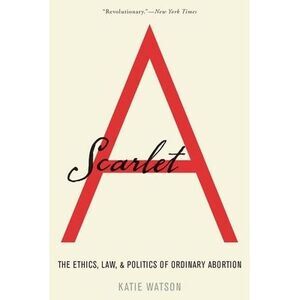 Scarlet A: The Ethics, Law, and Politics of Ordinary Abortion -- Watson